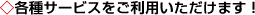 ◇各種サービスで、もっと便利に楽しく!
