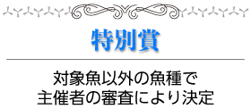 特別賞:対象魚以外の魚種で主催者の審査により決定