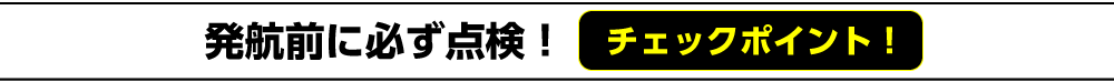 発航前に必ず点検　チェックポイント