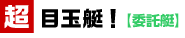 超目玉！【委託艇】