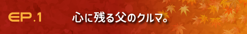 EP.1 心に残る父のクルマ。