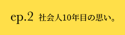 ep.2 社会人10年目の思い。