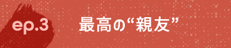 ep.3 最高の“親友”