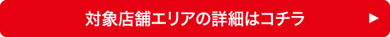 対象店舗エリアの詳細はコチラ