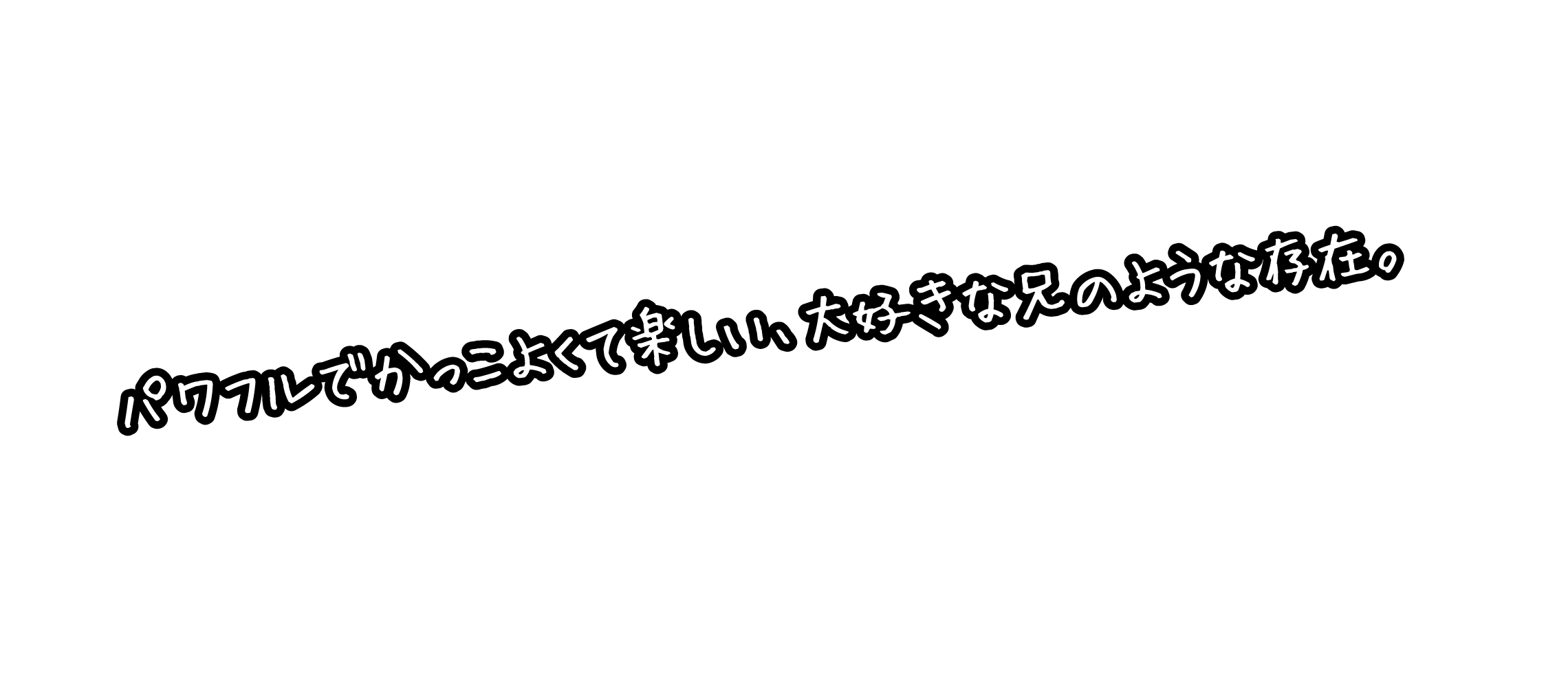 パワフルでかっこよくて楽しい、大好きな兄のような存在。