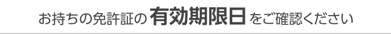 お持ちの免許証の有効期限をご確認ください