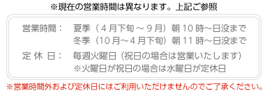 営業時間:夏季:朝10時〜日没まで、冬季:朝11時〜日没まで、毎週火曜が定休日(火曜が祝日の場合は営業し翌日が定休日となります)