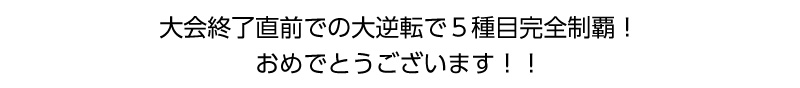 大会終了直前での大逆転で５種目完全制覇！おめでとうございます！！