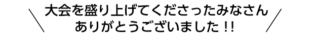 大会を盛り上げてくださったみなさん、ありがとうございました！