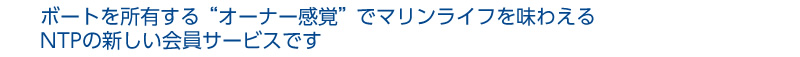 ボートを所有するオーナー感覚でマリンライフを味わえる会員サービスです