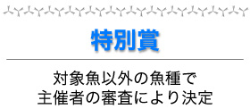 特別賞:対象魚以外の魚種で主催者の審査により決定