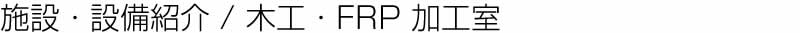 施設・設備紹介：木工・PRF加工室