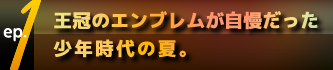 ep.1 王冠のエンブレムが自慢だった少年時代の夏。